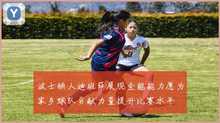 波士顿人迪班萨展现全能能力愿为家乡球队贡献力量提升比赛水平