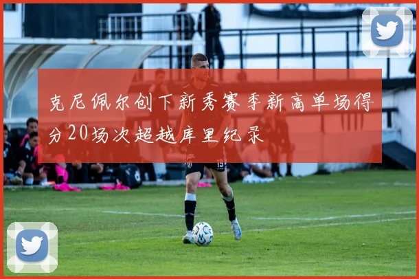 克尼佩尔创下新秀赛季新高单场得分20场次超越库里纪录