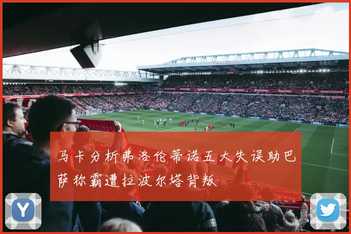 马卡分析弗洛伦蒂诺五大失误助巴萨称霸遭拉波尔塔背叛