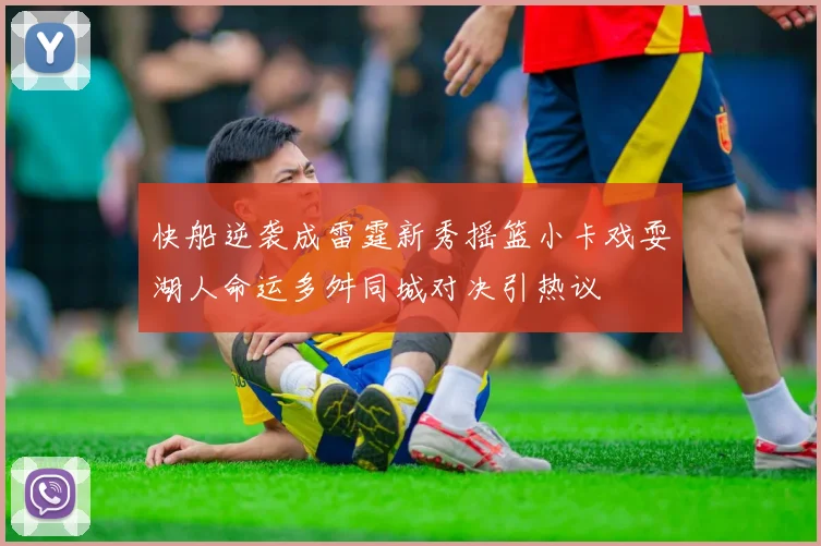 快船逆袭成雷霆新秀摇篮小卡戏耍湖人命运多舛同城对决引热议