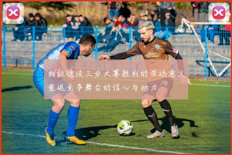 利拉德谈三分大赛胜利的深远意义重返竞争舞台的信心与动力
