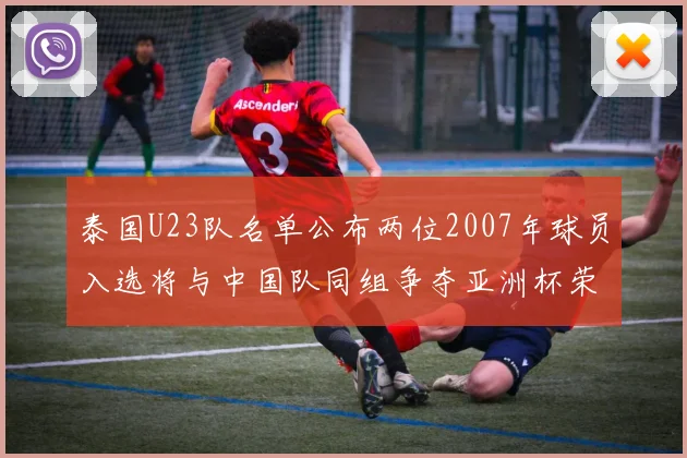 泰国U23队名单公布两位2007年球员入选将与中国队同组争夺亚洲杯荣誉