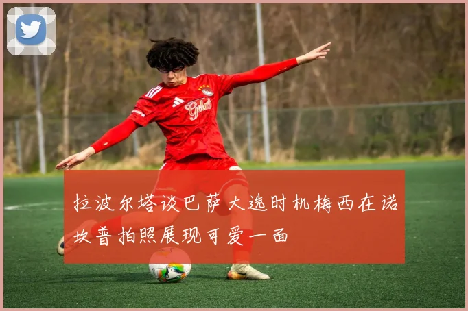拉波尔塔谈巴萨大选时机梅西在诺坎普拍照展现可爱一面