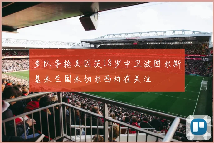 多队争抢美因茨18岁中卫波图尔斯基米兰国米切尔西均在关注
