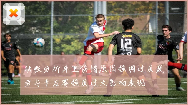 助教分析库里伤情原因强调过度疲劳与季后赛强度过大影响表现