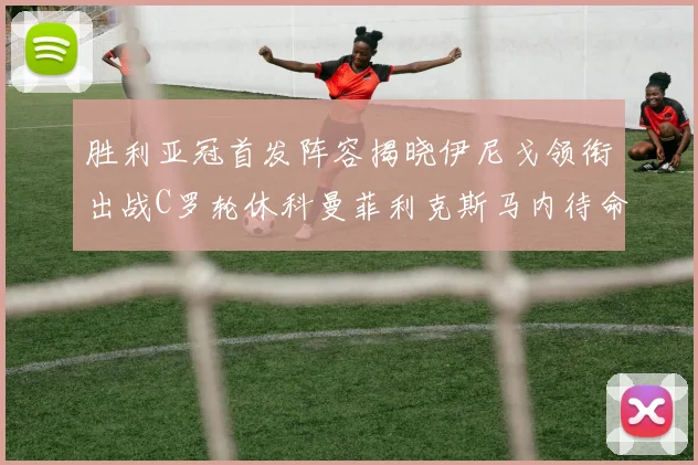 胜利亚冠首发阵容揭晓伊尼戈领衔出战C罗轮休科曼菲利克斯马内待命