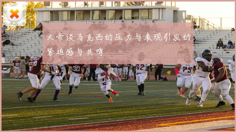 大帝谈马克西的压力与表现引发的紧迫感与共鸣