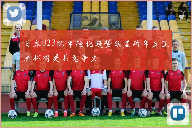 日本U23队年轻化趋势明显两年后亚洲杯将更具竞争力