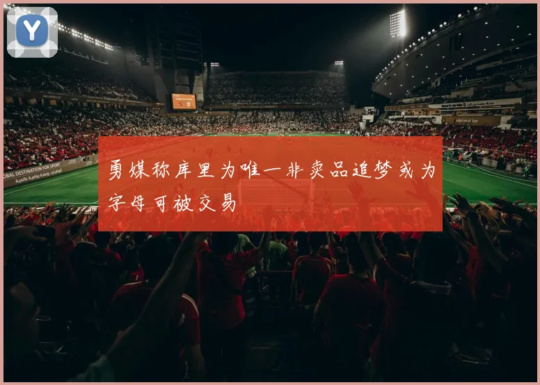 勇媒称库里为唯一非卖品追梦或为字母可被交易