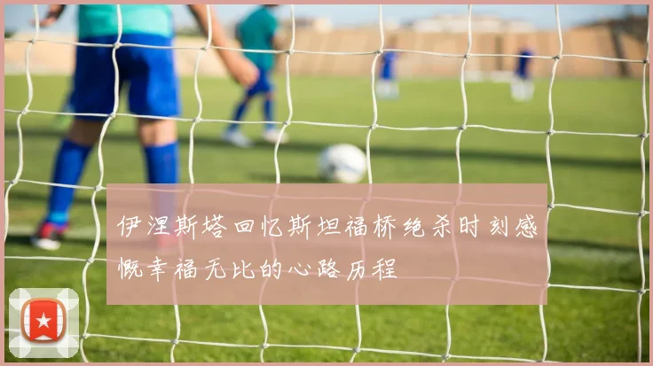 伊涅斯塔回忆斯坦福桥绝杀时刻感慨幸福无比的心路历程