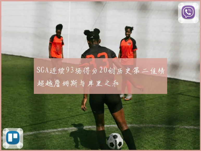 SGA连续93场得分20创历史第二佳绩超越詹姆斯与库里之和