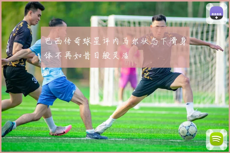 巴西传奇球星评内马尔状态下滑身体不再如昔日般灵活