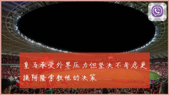 皇马承受外界压力但坚决不考虑更换阿隆索教练的决策
