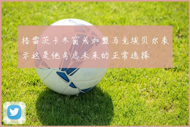 格雷茨卡冬窗或加盟马竞埃贝尔表示这是他考虑未来的正常选择