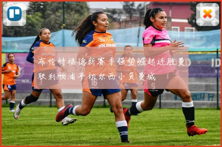 布伦特福德新赛季强势崛起连胜曼联利物浦平切尔西小负曼城