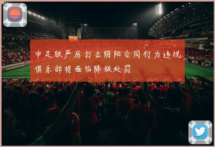中足联严厉打击阴阳合同行为违规俱乐部将面临降级处罚