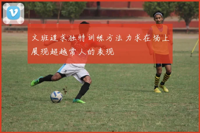 文班追求独特训练方法力求在场上展现超越常人的表现