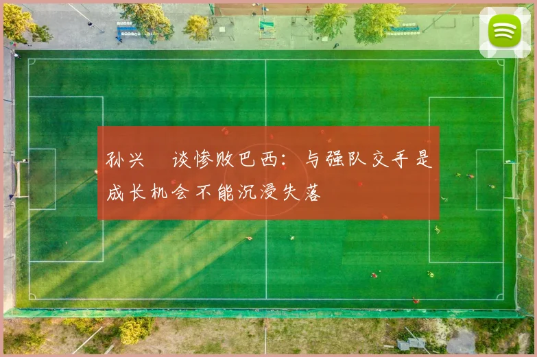 孙兴慜谈惨败巴西：与强队交手是成长机会不能沉浸失落