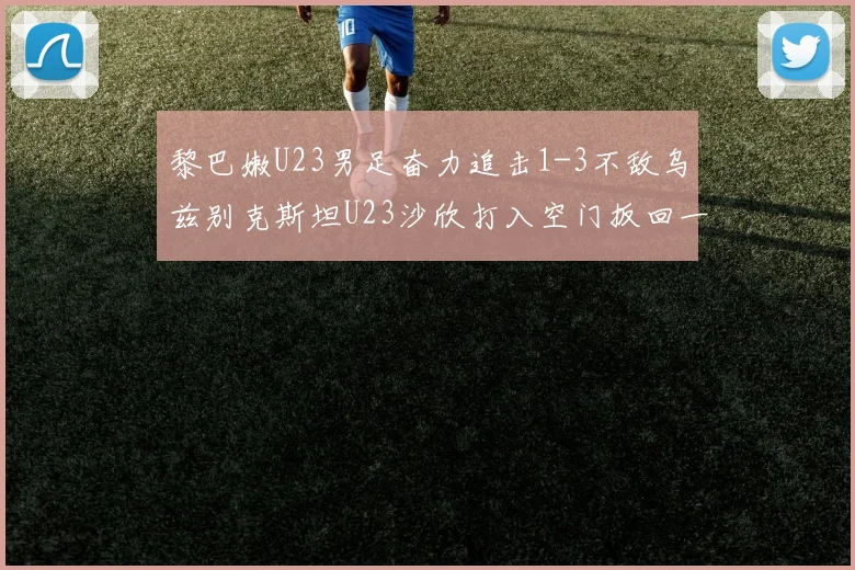 黎巴嫩U23男足奋力追击1-3不敌乌兹别克斯坦U23沙欣打入空门扳回一城