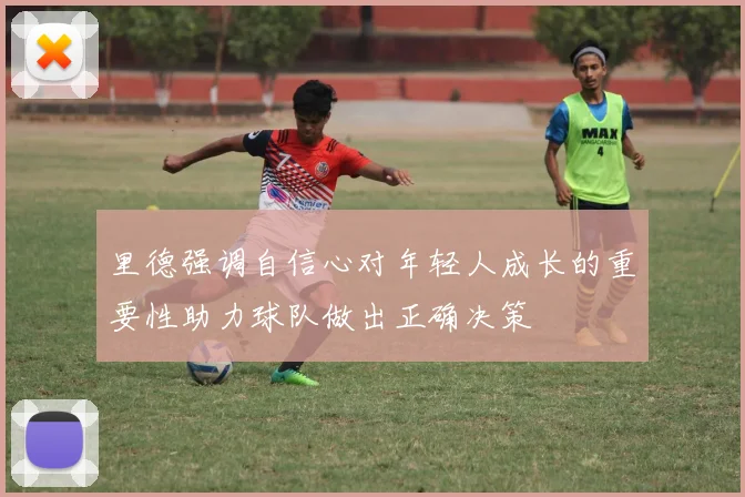 里德强调自信心对年轻人成长的重要性助力球队做出正确决策