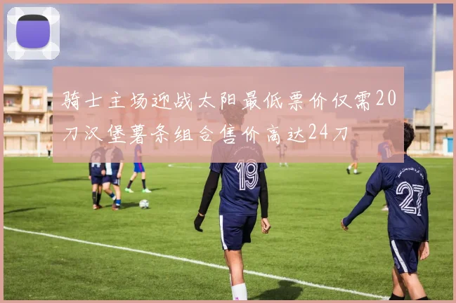 骑士主场迎战太阳最低票价仅需20刀汉堡薯条组合售价高达24刀