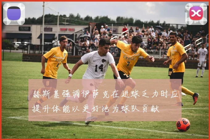 赫斯基强调伊萨克在进球乏力时应提升体能以更好地为球队贡献