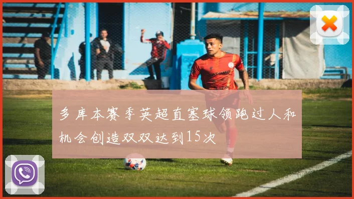 多库本赛季英超直塞球领跑过人和机会创造双双达到15次