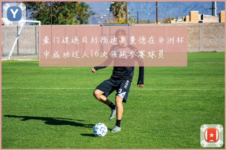 豪门追逐目标扬迪奥曼德在非洲杯中成功过人16次领跑参赛球员