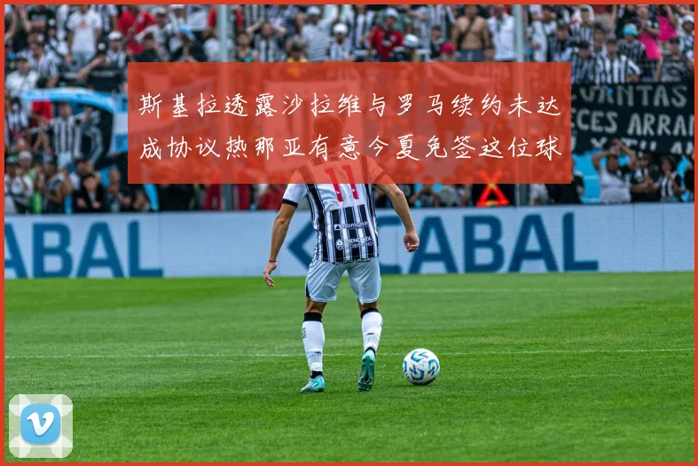 斯基拉透露沙拉维与罗马续约未达成协议热那亚有意今夏免签这位球员