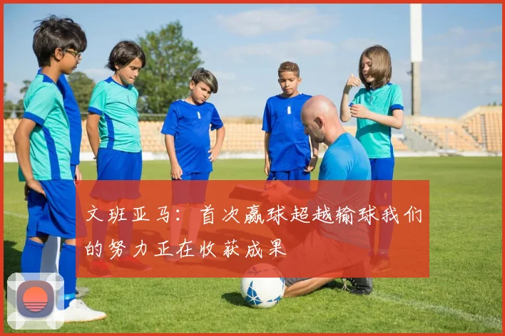 文班亚马：首次赢球超越输球我们的努力正在收获成果