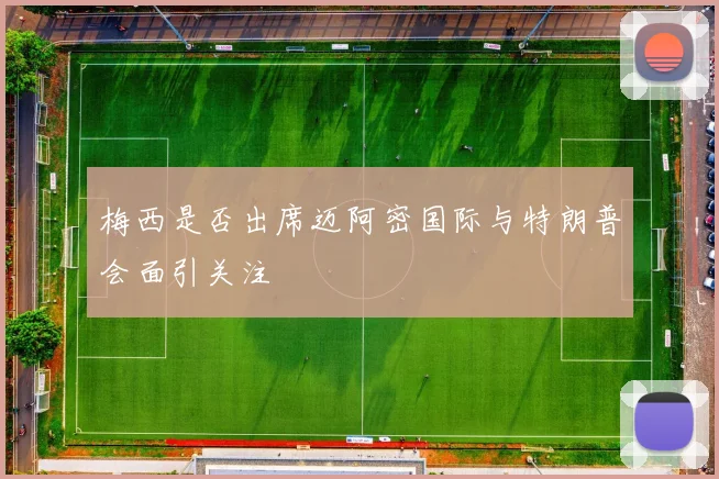 梅西是否出席迈阿密国际与特朗普会面引关注