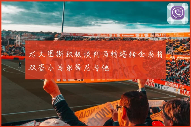 尤文图斯积极谈判马特塔转会或将双签小马尔蒂尼与他