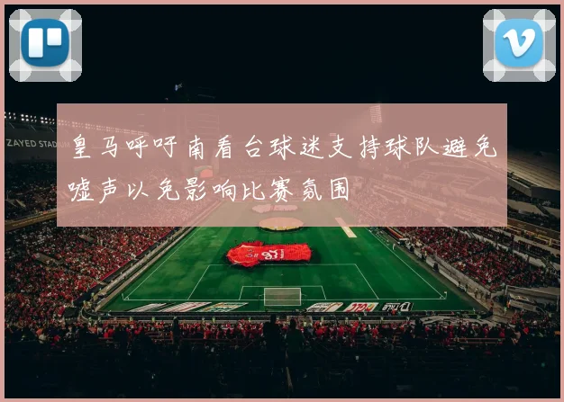 皇马呼吁南看台球迷支持球队避免嘘声以免影响比赛氛围